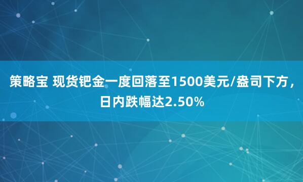 策略宝 现货钯金一度回落至1500美元/盎司下方，日内跌幅达2.50%
