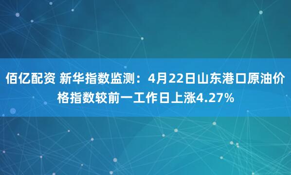 佰亿配资 新华指数监测：4月22日山东港口原油价格指数较前一工作日上涨4.27%